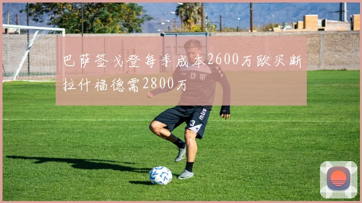 巴萨签戈登每季成本2600万欧买断拉什福德需2800万