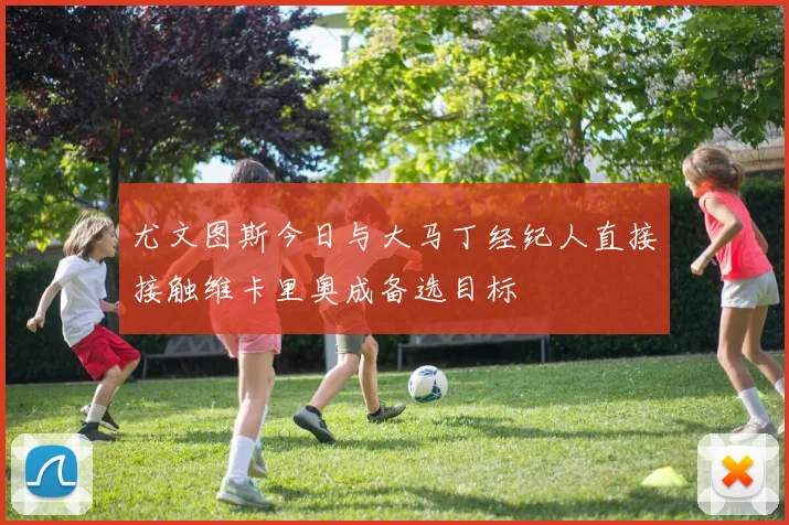 尤文图斯今日与大马丁经纪人直接接触维卡里奥成备选目标