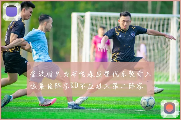 香波特认为布伦森应替代东契奇入选最佳阵容KD不应进入第二阵容
