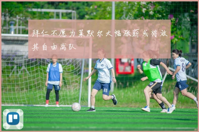 拜仁不愿为莱默尔大幅涨薪或将放其自由离队