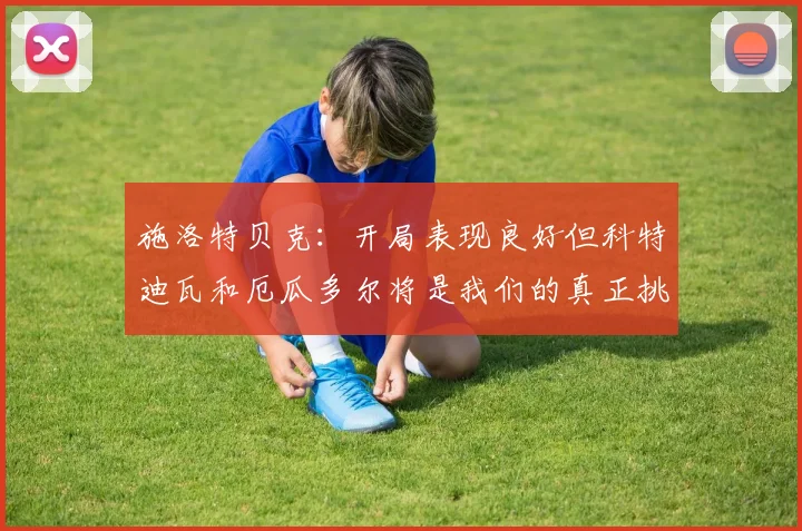 施洛特贝克：开局表现良好但科特迪瓦和厄瓜多尔将是我们的真正挑战