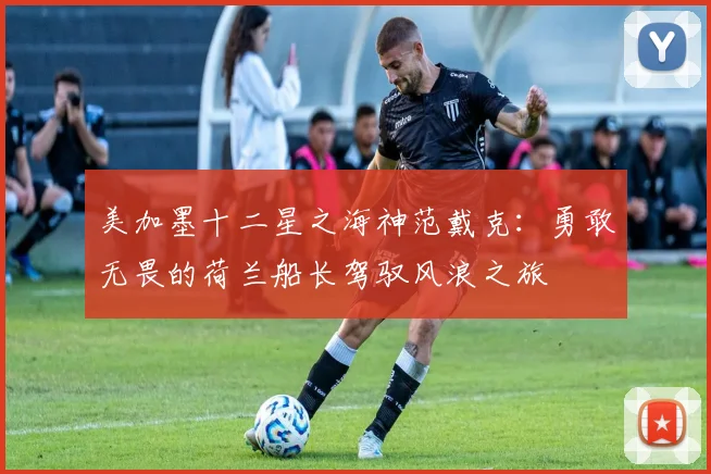 美加墨十二星之海神范戴克：勇敢无畏的荷兰船长驾驭风浪之旅