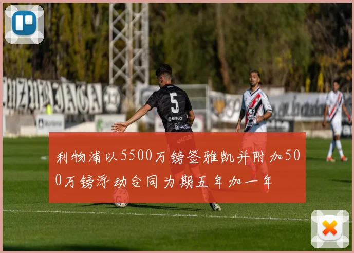 利物浦以5500万镑签雅凯并附加500万镑浮动合同为期五年加一年