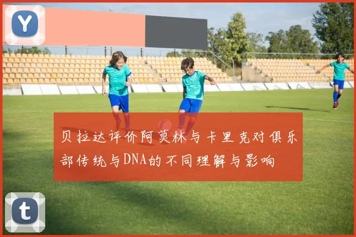 贝拉达评价阿莫林与卡里克对俱乐部传统与DNA的不同理解与影响