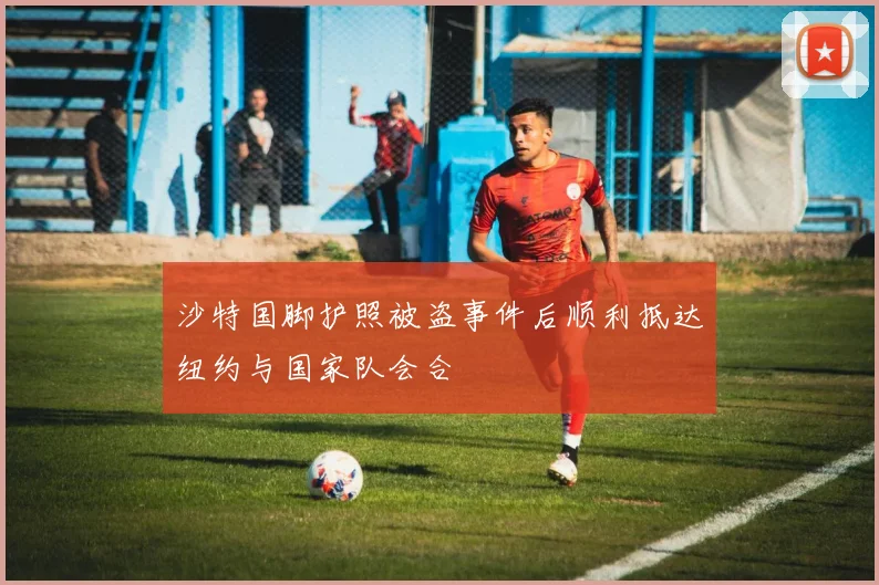 沙特国脚护照被盗事件后顺利抵达纽约与国家队会合