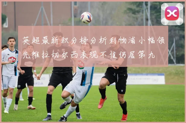 英超最新积分榜分析利物浦小幅领先维拉切尔西表现不佳仍居第九