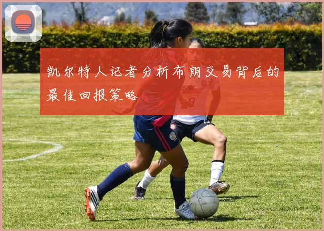 凯尔特人记者分析布朗交易背后的最佳回报策略