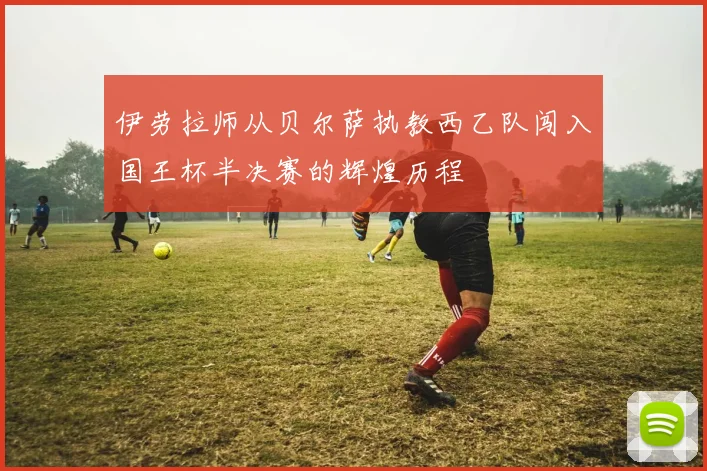 伊劳拉师从贝尔萨执教西乙队闯入国王杯半决赛的辉煌历程