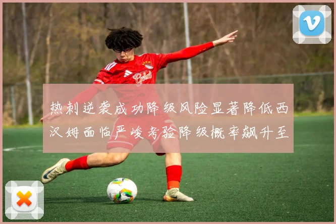 热刺逆袭成功降级风险显著降低西汉姆面临严峻考验降级概率飙升至77