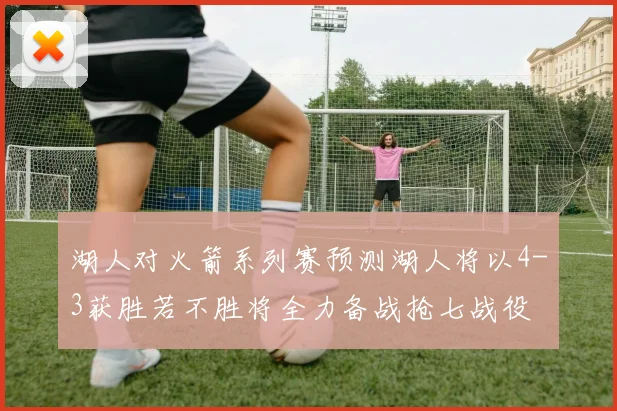 湖人对火箭系列赛预测湖人将以4-3获胜若不胜将全力备战抢七战役