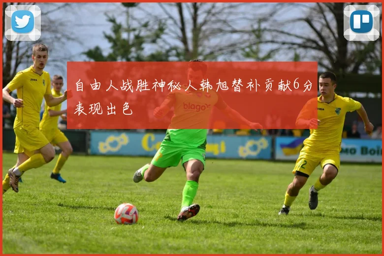 自由人战胜神秘人韩旭替补贡献6分表现出色